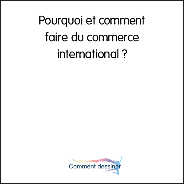 Pourquoi et comment faire du commerce international  Comment faire